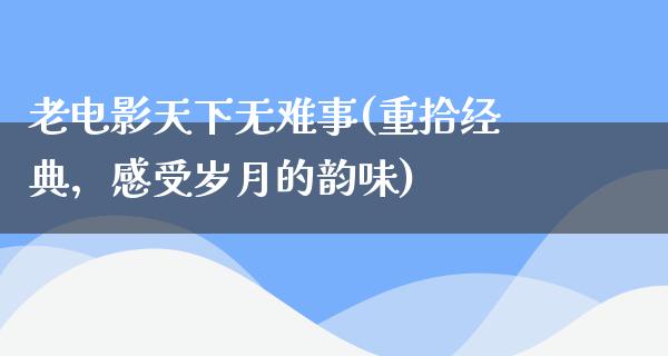 老电影天下无难事(重拾经典，感受岁月的韵味)