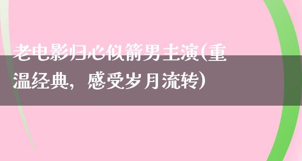 老电影归心似箭男主演(重温经典，感受岁月流转)