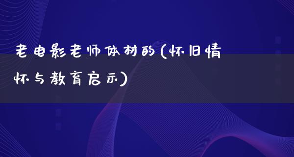 老电影老师体材的(怀旧情怀与教育启示)