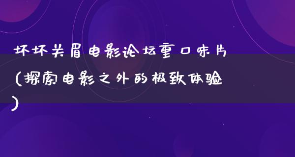 坏坏关眉电影论坛重口味片(探索电影之外的极致体验)