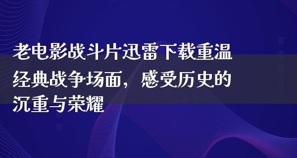 老电影战斗片迅雷下载重温经典战争场面，感受历史的沉重与荣耀