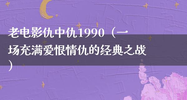 老电影仇中仇1990（一场充满爱恨情仇的经典之战）