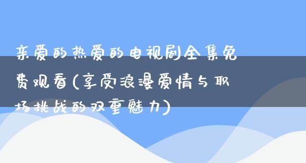 亲爱的热爱的电视剧全集免费观看(享受浪漫爱情与职场挑战的双重魅力)