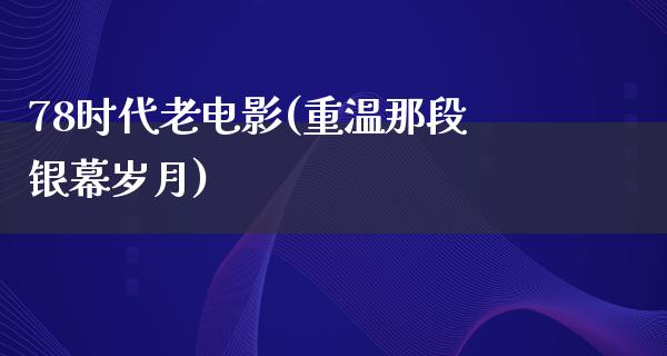 78时代老电影(重温那段银幕岁月)