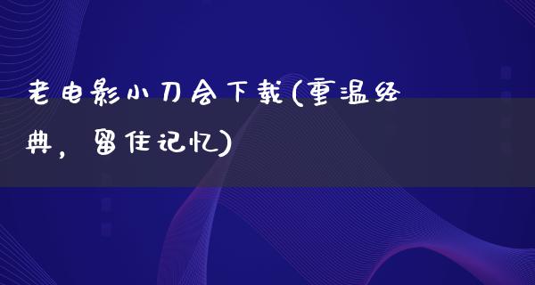 老电影小刀会下载(重温经典，留住记忆)