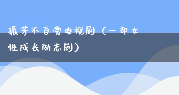 孤芳不自赏电视剧（一部女性成长励志剧）