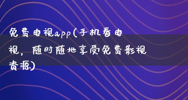 免费电视app(手机看电视，随时随地享受免费影视资源)