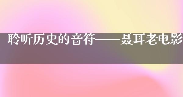 聆听历史的音符——聂耳老电影