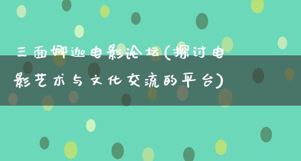 三面娜迦电影论坛(探讨电影艺术与文化交流的平台)