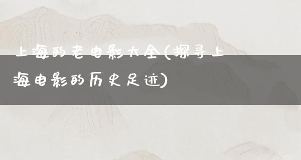 上海的老电影大全(探寻上海电影的历史足迹)