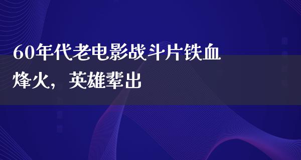 60年代老电影战斗片铁血烽火，英雄辈出