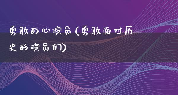 勇敢的心演员(勇敢面对历史的演员们)