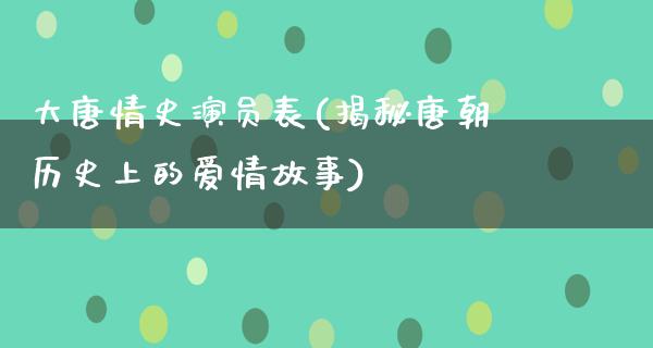 大唐情史演员表(揭秘唐朝历史上的爱情故事)