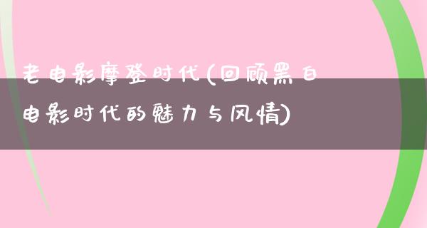 老电影摩登时代(回顾黑白电影时代的魅力与风情)