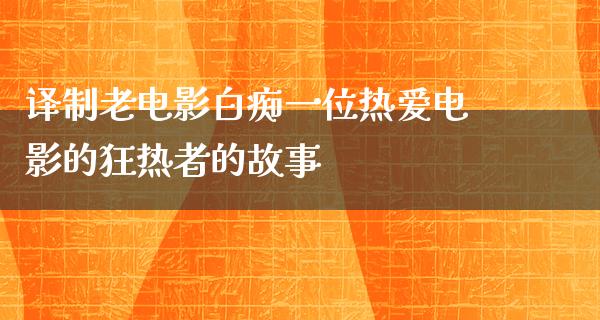 译制老电影白痴一位热爱电影的狂热者的故事