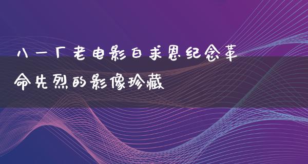 八一厂老电影白求恩纪念革命先烈的影像珍藏