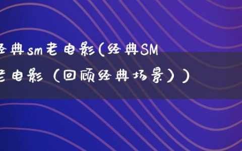 经典sm老电影(经典SM老电影（回顾经典场景）)