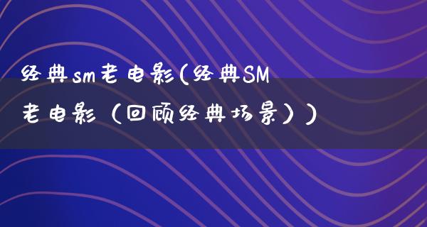 经典sm老电影(经典SM老电影（回顾经典场景）)