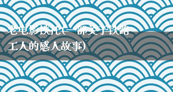 老电影铁托(一部关于铁路工人的感人故事)