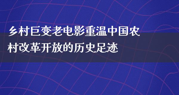 乡村巨变老电影重温中国农村改革开放的历史足迹