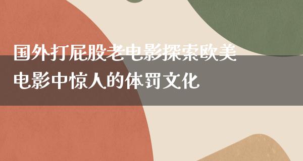 国外打屁股老电影探索欧美电影中惊人的体罚文化