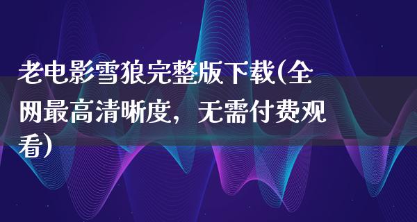 老电影雪狼完整版下载(全网最高清晰度，无需付费观看)