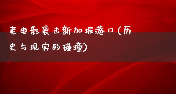 老电影袭击新加坡港口(历史与现实的碰撞)