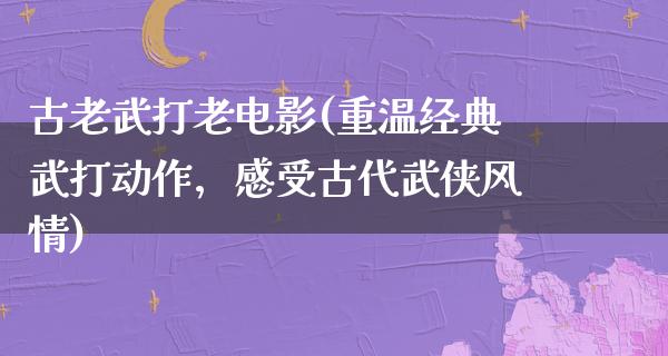 古老武打老电影(重温经典武打动作，感受古代武侠风情)