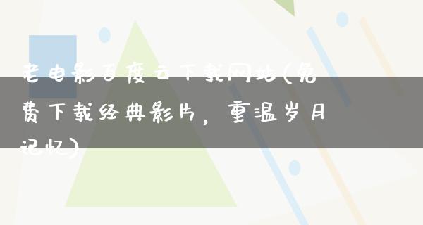 老电影百度云下载网站(免费下载经典影片，重温岁月记忆)