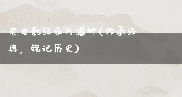 老电影纪录片播种(传承经典，铭记历史)