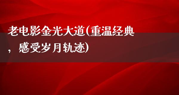 老电影金光大道(重温经典，感受岁月轨迹)