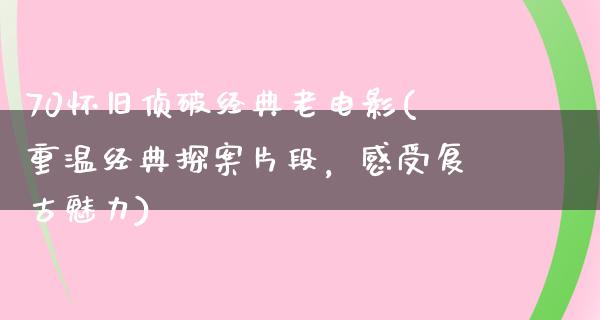 70怀旧侦破经典老电影(重温经典探案片段，感受复古魅力)