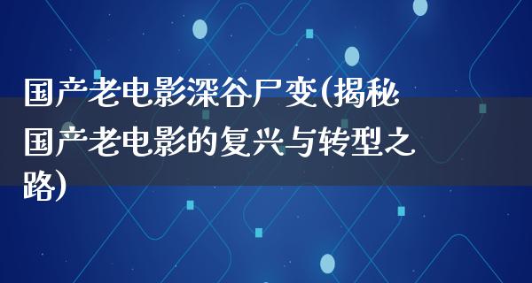 国产老电影深谷尸变(揭秘国产老电影的复兴与转型之路)