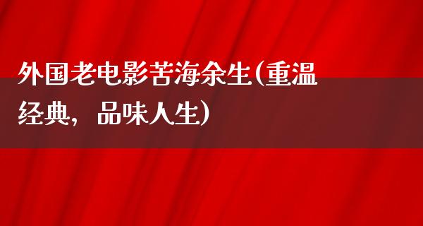 外国老电影苦海余生(重温经典，品味人生)