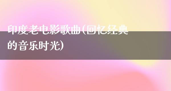 印度老电影歌曲(回忆经典的音乐时光)