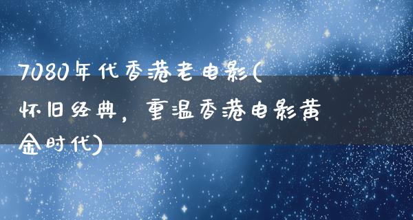 7080年代香港老电影(怀旧经典，重温香港电影黄金时代)