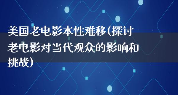 美国老电影本性难移(探讨老电影对当代观众的影响和挑战)