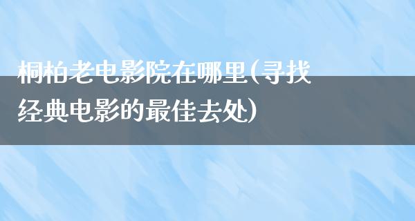 桐柏老电影院在哪里(寻找经典电影的最佳去处)