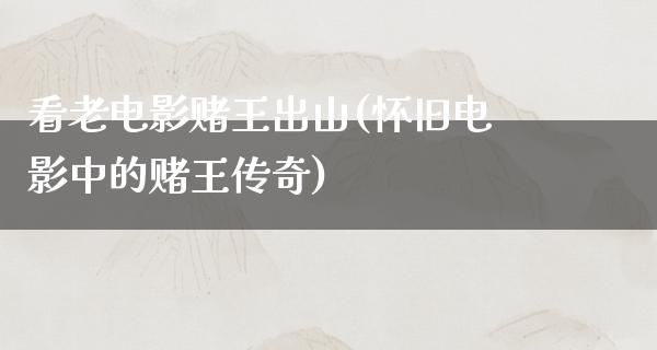 看老电影赌王出山(怀旧电影中的赌王传奇)