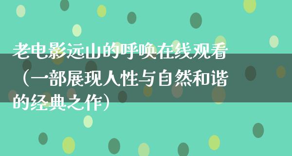 老电影远山的呼唤在线观看（一部展现人性与自然和谐的经典之作）