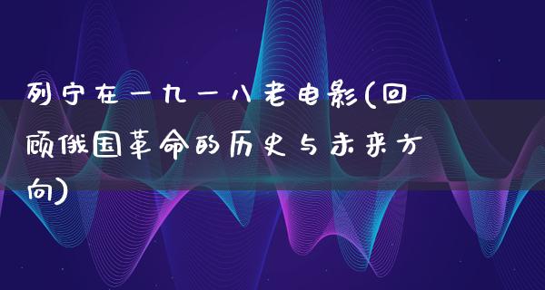 列宁在一九一八老电影(回顾俄国革命的历史与未来方向)