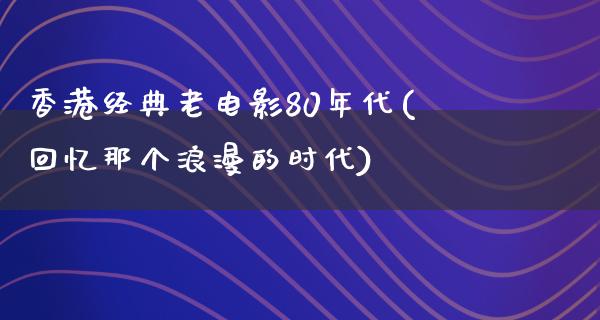 香港经典老电影80年代(回忆那个浪漫的时代)