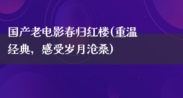 国产老电影春归红楼(重温经典，感受岁月沧桑)