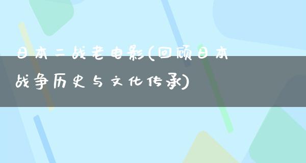 日本二战老电影(回顾日本战争历史与文化传承)