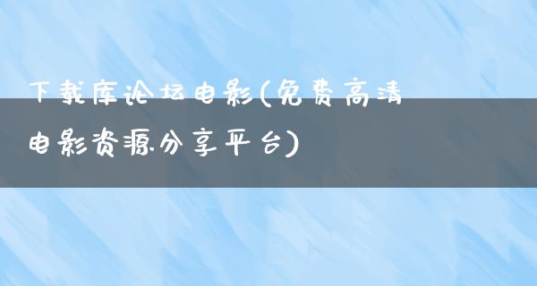 下载库论坛电影(免费高清电影资源分享平台)