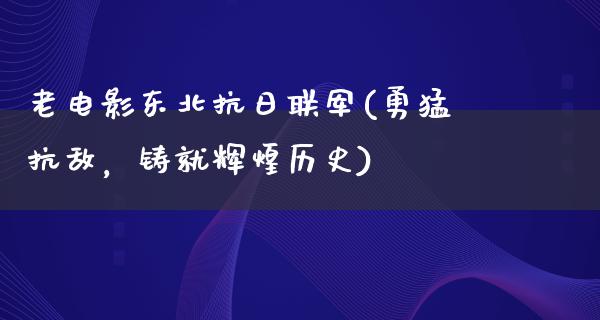 老电影东北抗日联军(勇猛抗敌，铸就辉煌历史)