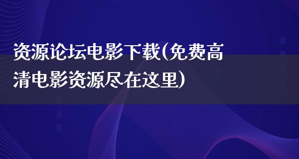 资源论坛电影下载(免费高清电影资源尽在这里)