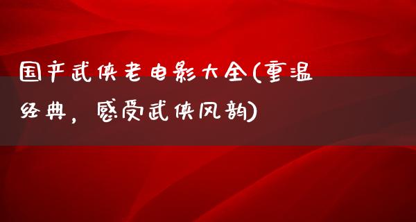 国产武侠老电影大全(重温经典，感受武侠风韵)