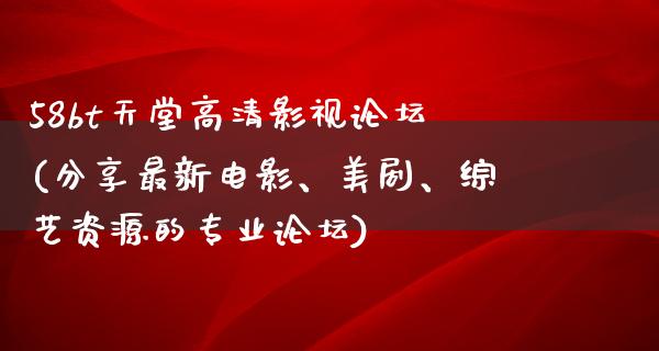 58bt天堂高清影视论坛(分享最新电影、美剧、综艺资源的专业论坛)