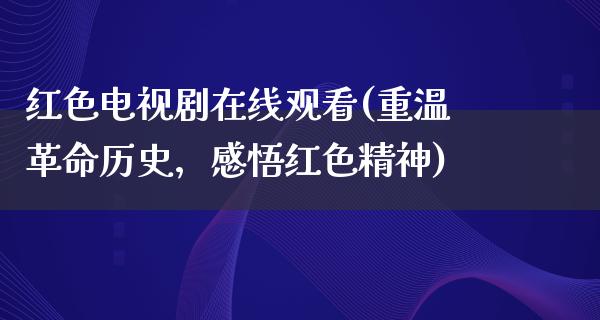 红色电视剧在线观看(重温**历史，感悟红色精神)